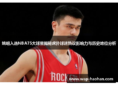 姚明入选NBA75大球星揭秘虎扑球迷热议影响力与历史地位分析