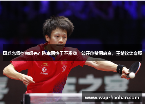 国乒恋情彻底曝光？陈幸同终于不避嫌，公开称赞周启豪，王楚钦笑弯腰